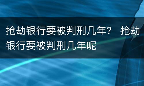 抢劫银行要被判刑几年？ 抢劫银行要被判刑几年呢