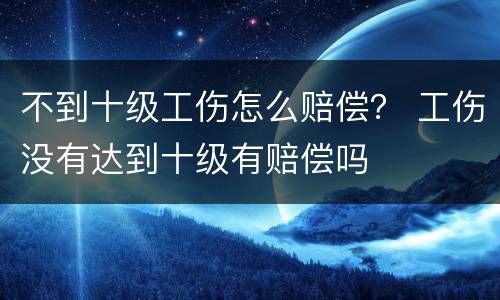 不到十级工伤怎么赔偿？ 工伤没有达到十级有赔偿吗