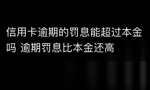 信用卡逾期的罚息能超过本金吗 逾期罚息比本金还高