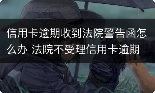 信用卡逾期收到法院警告函怎么办 法院不受理信用卡逾期