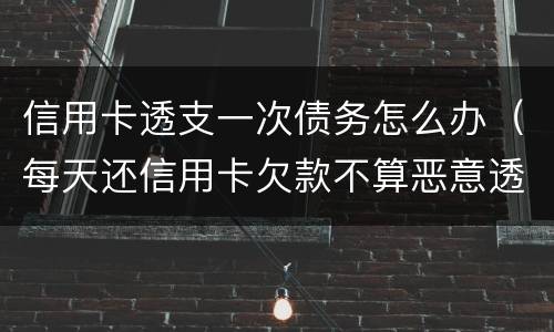 信用卡透支一次债务怎么办（每天还信用卡欠款不算恶意透支吧）