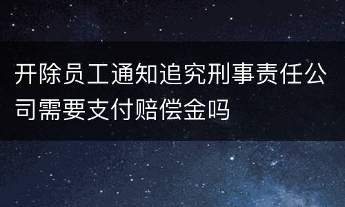 开除员工通知追究刑事责任公司需要支付赔偿金吗