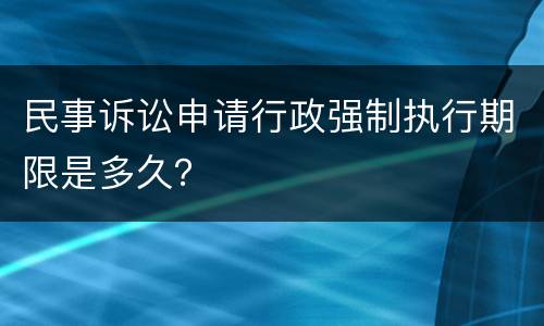 民事诉讼申请行政强制执行期限是多久？