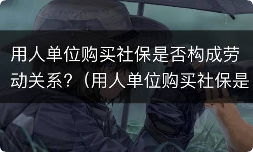 用人单位购买社保是否构成劳动关系?（用人单位购买社保是否构成劳动关系诈骗）