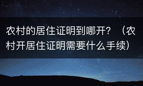 农村的居住证明到哪开？（农村开居住证明需要什么手续）