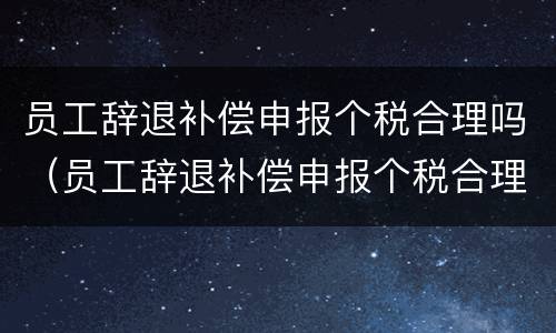 员工辞退补偿申报个税合理吗（员工辞退补偿申报个税合理吗怎么填）