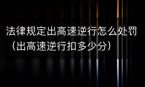 法律规定出高速逆行怎么处罚（出高速逆行扣多少分）