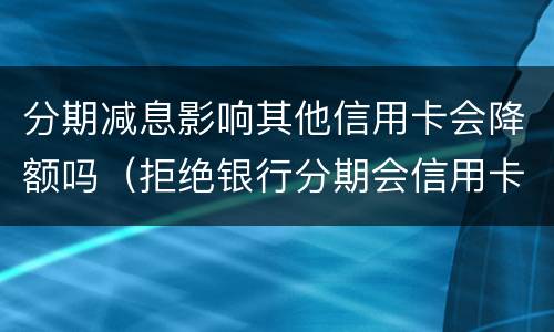 分期减息影响其他信用卡会降额吗（拒绝银行分期会信用卡会降额吗）