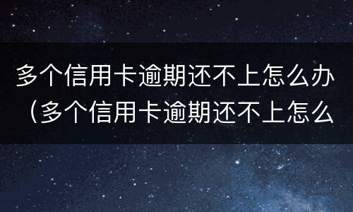 多个信用卡逾期还不上怎么办（多个信用卡逾期还不上怎么办呢）