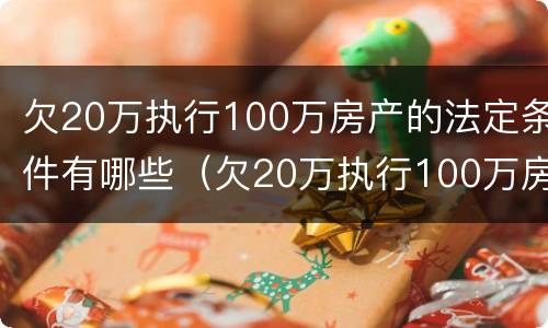 欠20万执行100万房产的法定条件有哪些（欠20万执行100万房产的法定条件有哪些案例）