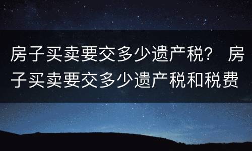 房子买卖要交多少遗产税？ 房子买卖要交多少遗产税和税费