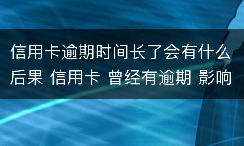 信用卡逾期时间长了会有什么后果 信用卡 曾经有逾期 影响