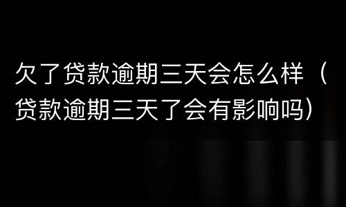 欠了贷款逾期三天会怎么样（贷款逾期三天了会有影响吗）