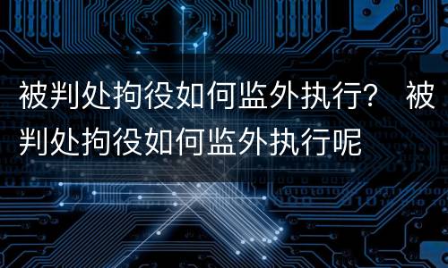 被判处拘役如何监外执行？ 被判处拘役如何监外执行呢