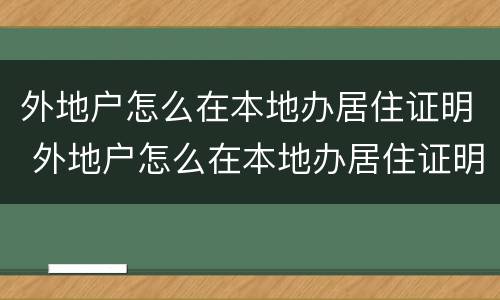 外地户怎么在本地办居住证明 外地户怎么在本地办居住证明啊