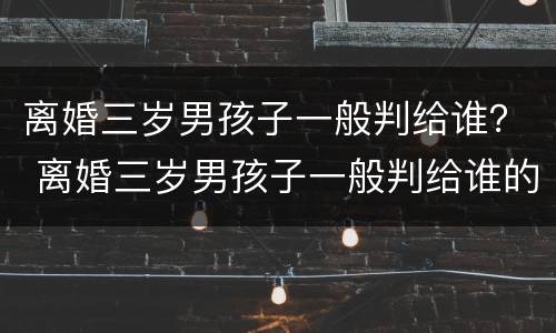 离婚三岁男孩子一般判给谁？ 离婚三岁男孩子一般判给谁的母亲没有生育能力