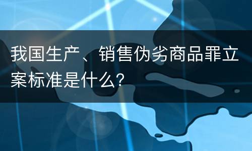 我国生产、销售伪劣商品罪立案标准是什么？