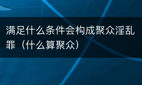 满足什么条件会构成聚众淫乱罪（什么算聚众）