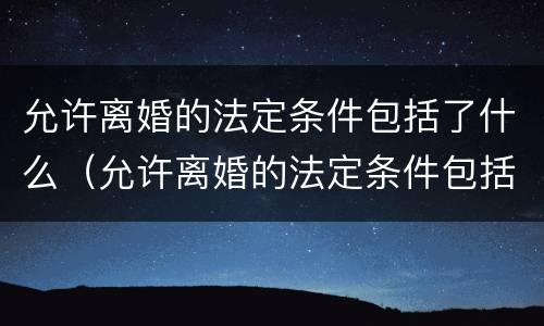 允许离婚的法定条件包括了什么（允许离婚的法定条件包括了什么）