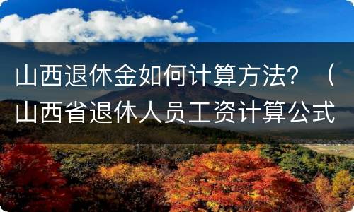 山西退休金如何计算方法？（山西省退休人员工资计算公式）