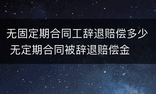 无固定期合同工辞退赔偿多少 无定期合同被辞退赔偿金