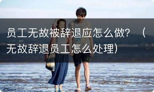 员工无故被辞退应怎么做？（无故辞退员工怎么处理）