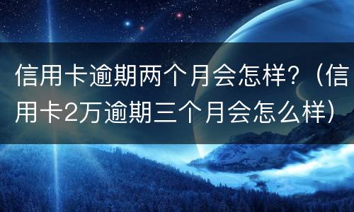 信用卡逾期两个月会怎样?（信用卡2万逾期三个月会怎么样）