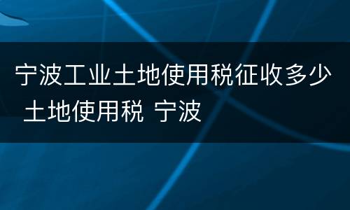 宁波工业土地使用税征收多少 土地使用税 宁波