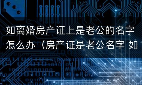 如离婚房产证上是老公的名字怎么办（房产证是老公名字 如果离婚怎么办）