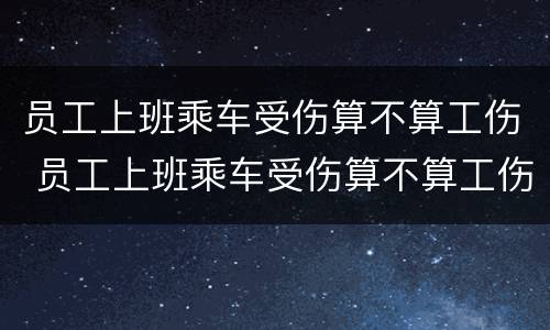 员工上班乘车受伤算不算工伤 员工上班乘车受伤算不算工伤赔偿