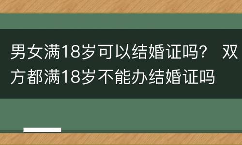 男女满18岁可以结婚证吗？ 双方都满18岁不能办结婚证吗