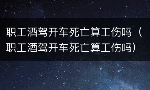 职工酒驾开车死亡算工伤吗（职工酒驾开车死亡算工伤吗）