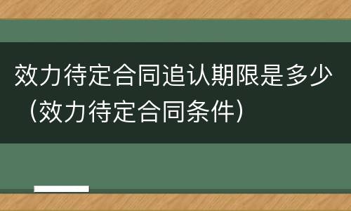 效力待定合同追认期限是多少（效力待定合同条件）