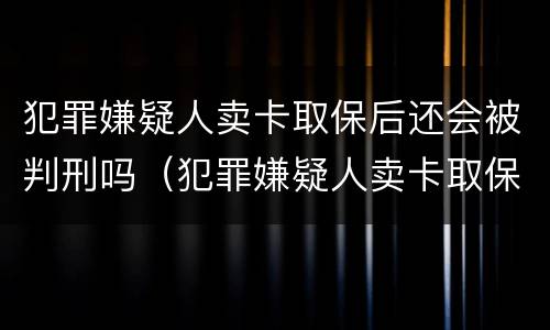 犯罪嫌疑人卖卡取保后还会被判刑吗（犯罪嫌疑人卖卡取保后还会被判刑吗知乎）