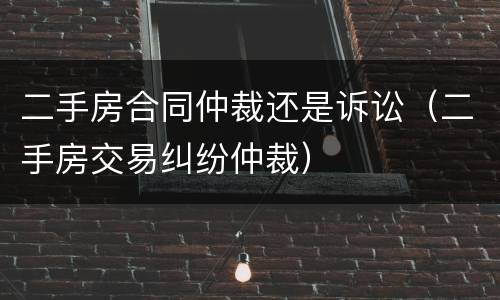 二手房合同仲裁还是诉讼（二手房交易纠纷仲裁）