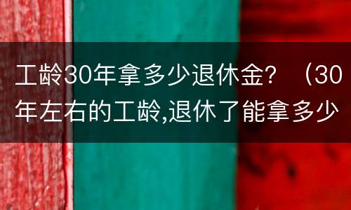 工龄30年拿多少退休金？（30年左右的工龄,退休了能拿多少退休金?）