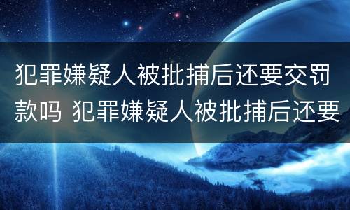 犯罪嫌疑人被批捕后还要交罚款吗 犯罪嫌疑人被批捕后还要交罚款吗多少钱