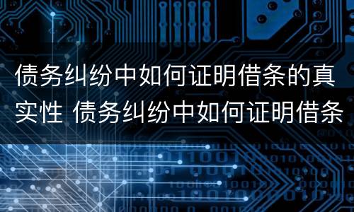 债务纠纷中如何证明借条的真实性 债务纠纷中如何证明借条的真实性问题