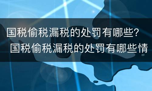 国税偷税漏税的处罚有哪些？ 国税偷税漏税的处罚有哪些情形