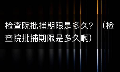 检查院批捕期限是多久？（检查院批捕期限是多久啊）