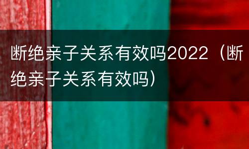 断绝亲子关系有效吗2022（断绝亲子关系有效吗）