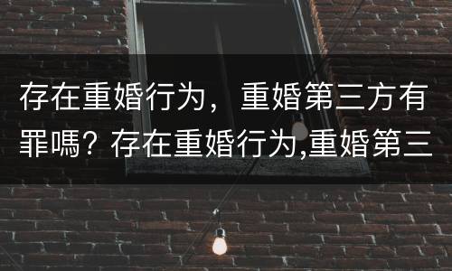 存在重婚行为，重婚第三方有罪嗎? 存在重婚行为,重婚第三方有罪吗