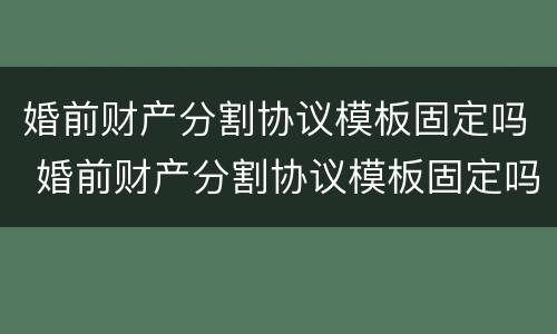 婚前财产分割协议模板固定吗 婚前财产分割协议模板固定吗合法吗