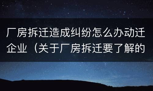 厂房拆迁造成纠纷怎么办动迁企业（关于厂房拆迁要了解的事情）