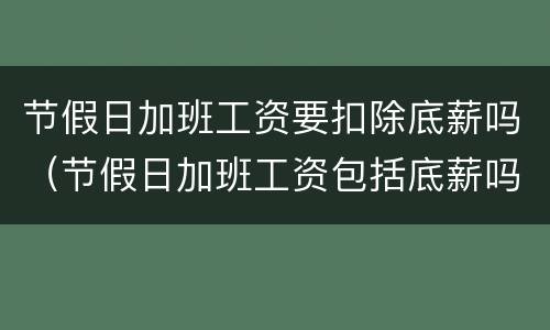 节假日加班工资要扣除底薪吗（节假日加班工资包括底薪吗）