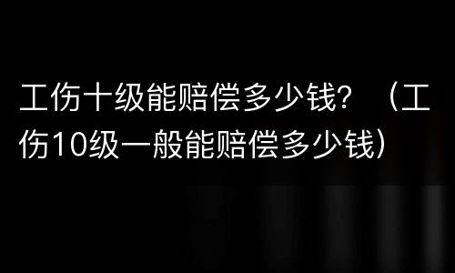 工伤十级能赔偿多少钱？（工伤10级一般能赔偿多少钱）