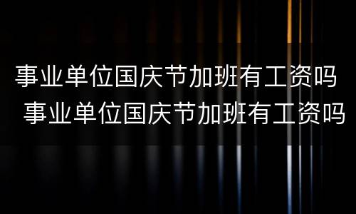 事业单位国庆节加班有工资吗 事业单位国庆节加班有工资吗多少钱