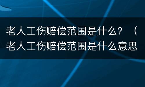 老人工伤赔偿范围是什么？（老人工伤赔偿范围是什么意思）