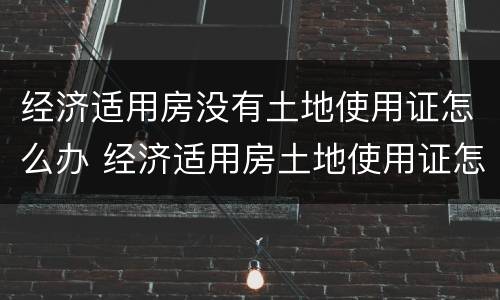 经济适用房没有土地使用证怎么办 经济适用房土地使用证怎么办理