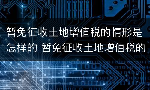 暂免征收土地增值税的情形是怎样的 暂免征收土地增值税的情形是怎样的呢